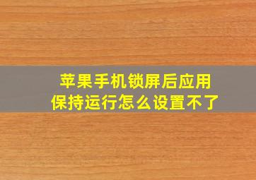 苹果手机锁屏后应用保持运行怎么设置不了