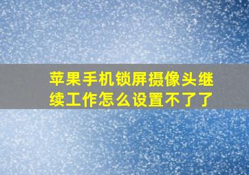 苹果手机锁屏摄像头继续工作怎么设置不了了