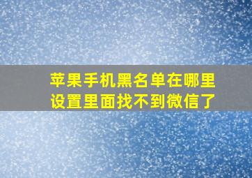 苹果手机黑名单在哪里设置里面找不到微信了