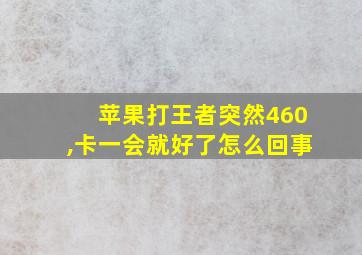 苹果打王者突然460,卡一会就好了怎么回事