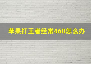 苹果打王者经常460怎么办