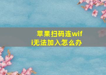 苹果扫码连wifi无法加入怎么办