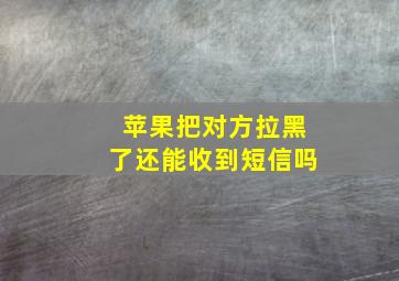 苹果把对方拉黑了还能收到短信吗