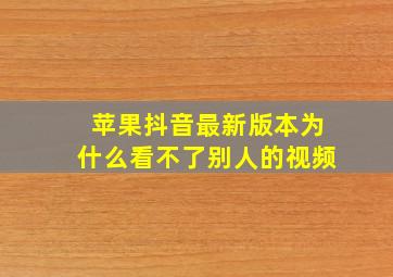 苹果抖音最新版本为什么看不了别人的视频