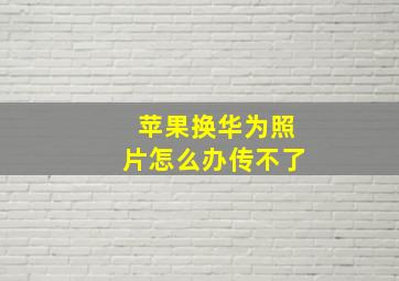 苹果换华为照片怎么办传不了