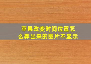 苹果改变时间位置怎么弄出来的图片不显示