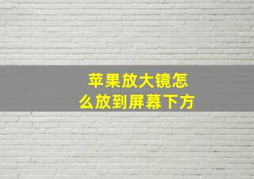 苹果放大镜怎么放到屏幕下方