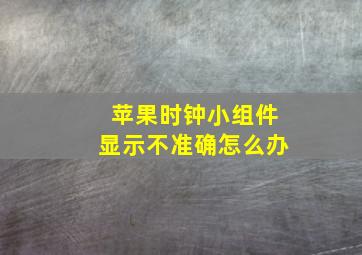 苹果时钟小组件显示不准确怎么办