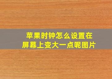 苹果时钟怎么设置在屏幕上变大一点呢图片