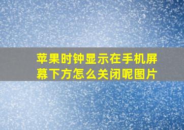 苹果时钟显示在手机屏幕下方怎么关闭呢图片