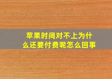 苹果时间对不上为什么还要付费呢怎么回事