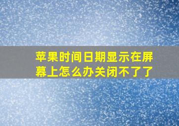 苹果时间日期显示在屏幕上怎么办关闭不了了