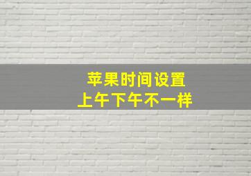 苹果时间设置上午下午不一样