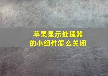 苹果显示处理器的小组件怎么关闭