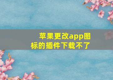 苹果更改app图标的插件下载不了