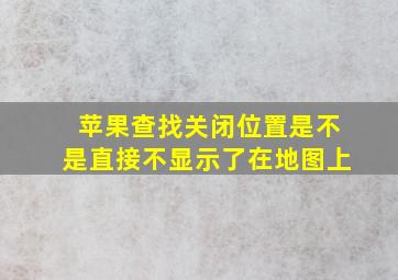 苹果查找关闭位置是不是直接不显示了在地图上