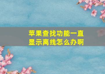 苹果查找功能一直显示离线怎么办啊