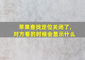 苹果查找定位关闭了,对方看的时候会显示什么