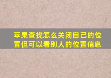 苹果查找怎么关闭自己的位置但可以看别人的位置信息