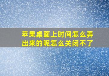 苹果桌面上时间怎么弄出来的呢怎么关闭不了