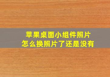 苹果桌面小组件照片怎么换照片了还是没有