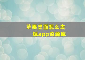 苹果桌面怎么去掉app资源库