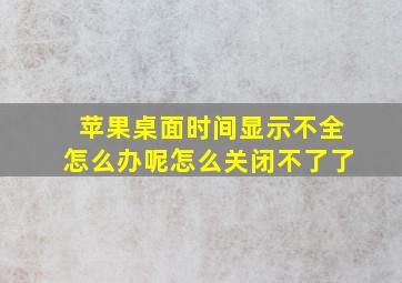 苹果桌面时间显示不全怎么办呢怎么关闭不了了