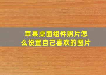 苹果桌面组件照片怎么设置自己喜欢的图片