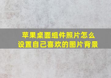 苹果桌面组件照片怎么设置自己喜欢的图片背景