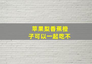 苹果梨香蕉橙子可以一起吃不