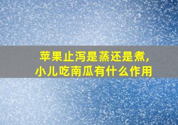 苹果止泻是蒸还是煮,小儿吃南瓜有什么作用