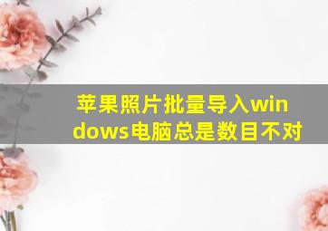 苹果照片批量导入windows电脑总是数目不对