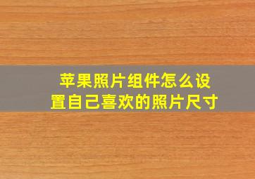 苹果照片组件怎么设置自己喜欢的照片尺寸