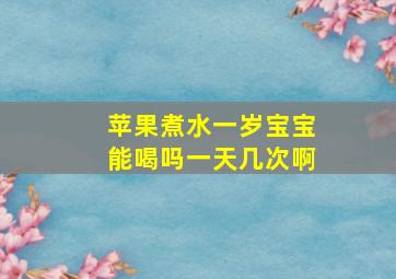 苹果煮水一岁宝宝能喝吗一天几次啊