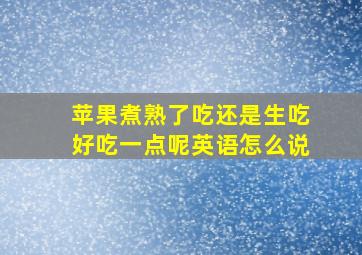 苹果煮熟了吃还是生吃好吃一点呢英语怎么说