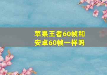 苹果王者60帧和安卓60帧一样吗