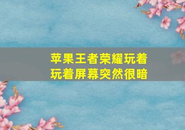 苹果王者荣耀玩着玩着屏幕突然很暗