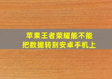 苹果王者荣耀能不能把数据转到安卓手机上