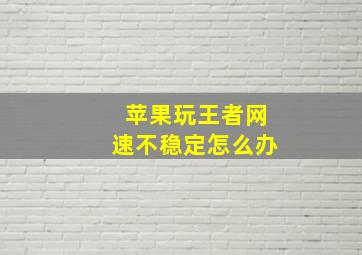 苹果玩王者网速不稳定怎么办