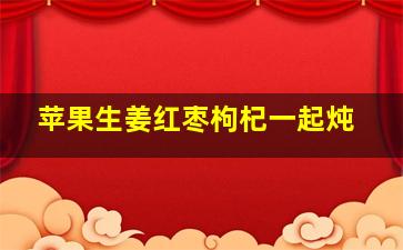 苹果生姜红枣枸杞一起炖