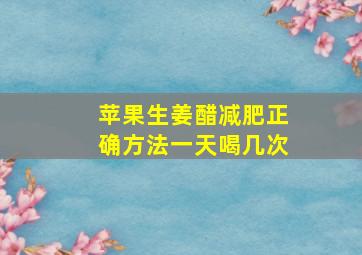 苹果生姜醋减肥正确方法一天喝几次