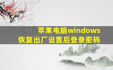 苹果电脑windows恢复出厂设置后登录密码