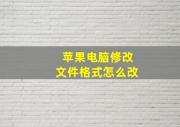 苹果电脑修改文件格式怎么改