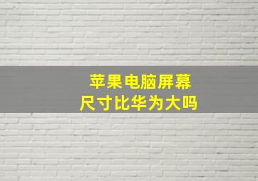 苹果电脑屏幕尺寸比华为大吗