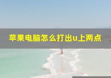 苹果电脑怎么打出u上两点