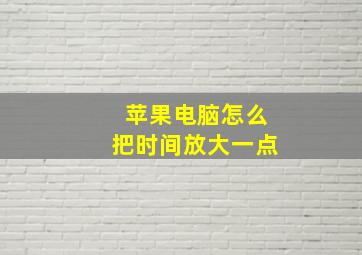 苹果电脑怎么把时间放大一点