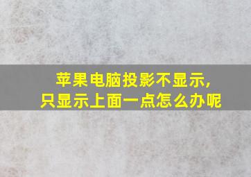 苹果电脑投影不显示,只显示上面一点怎么办呢