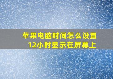 苹果电脑时间怎么设置12小时显示在屏幕上