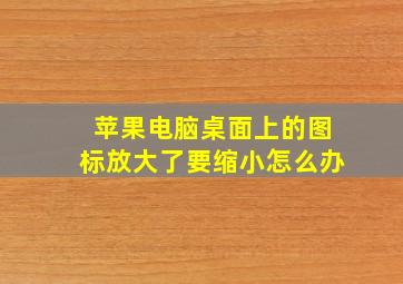 苹果电脑桌面上的图标放大了要缩小怎么办