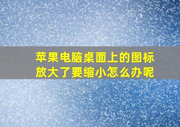 苹果电脑桌面上的图标放大了要缩小怎么办呢